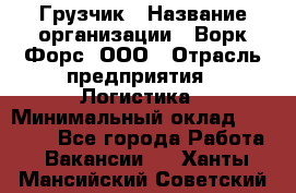 Грузчик › Название организации ­ Ворк Форс, ООО › Отрасль предприятия ­ Логистика › Минимальный оклад ­ 23 000 - Все города Работа » Вакансии   . Ханты-Мансийский,Советский г.